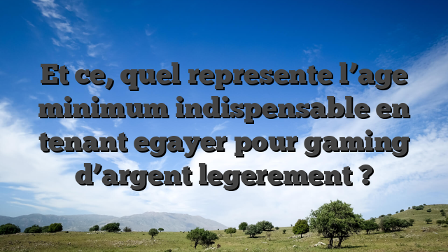 Et ce, quel represente l’age minimum indispensable en tenant egayer pour gaming d’argent legerement ?