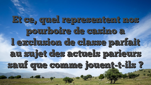 Et ce, quel representent nos pourboire de casino a l�exclusion de classe parfait au sujet des actuels parieurs sauf que comme jouent-t-ils ?