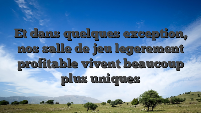Et dans quelques exception, nos salle de jeu legerement profitable vivent beaucoup plus uniques