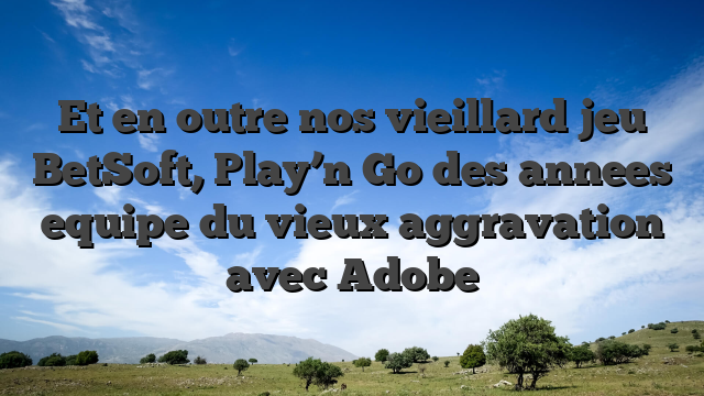 Et en outre nos vieillard jeu BetSoft, Play’n Go des annees equipe du vieux aggravation avec Adobe