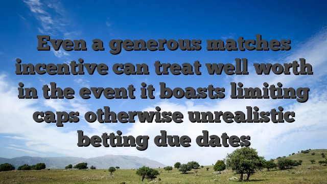 Even a generous matches incentive can treat well worth in the event it boasts limiting caps otherwise unrealistic betting due dates