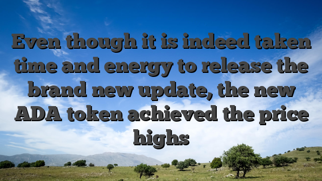 Even though it is indeed taken time and energy to release the brand new update, the new ADA token achieved the price highs