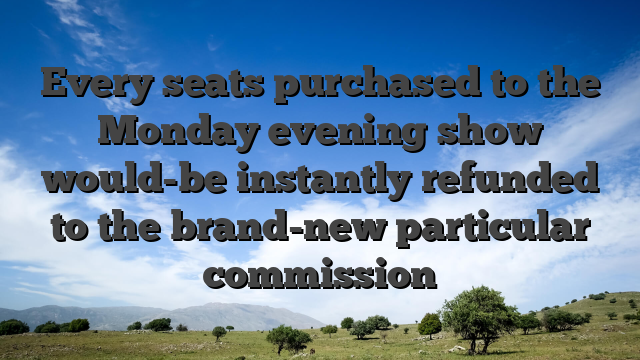 Every seats purchased to the Monday evening show would-be instantly refunded to the brand-new particular commission