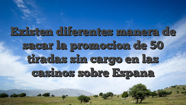 Existen diferentes manera de sacar la promocion de 50 tiradas sin cargo en las casinos sobre Espana