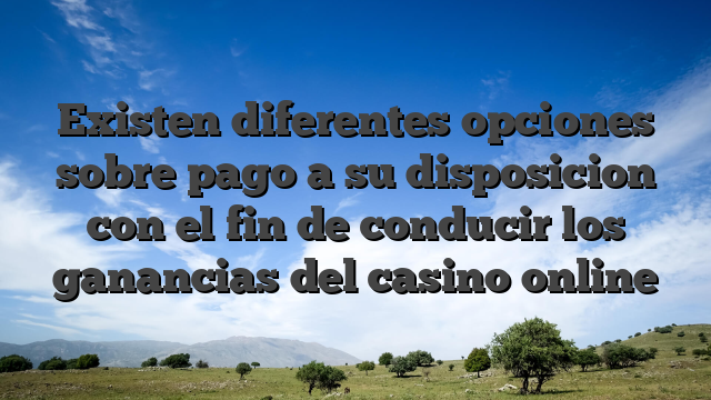 Existen diferentes opciones sobre pago a su disposicion con el fin de conducir los ganancias del casino online