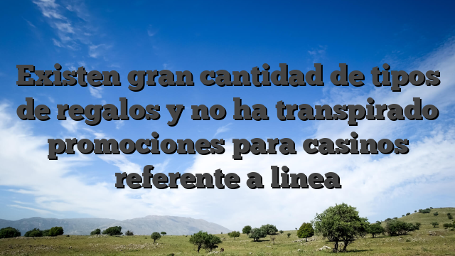 Existen gran cantidad de tipos de regalos y no ha transpirado promociones para casinos referente a linea
