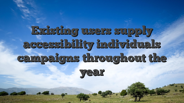 Existing users supply accessibility individuals campaigns throughout the year