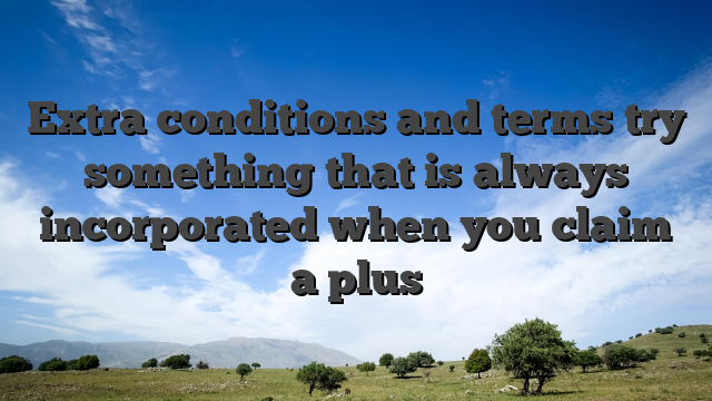 Extra conditions and terms try something that is always incorporated when you claim a plus