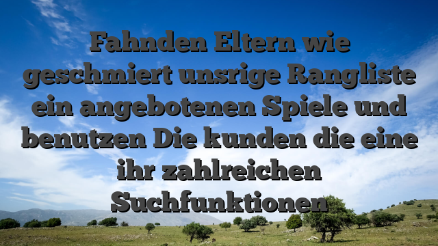 Fahnden Eltern wie geschmiert unsrige Rangliste ein angebotenen Spiele und benutzen Die kunden die eine ihr zahlreichen Suchfunktionen