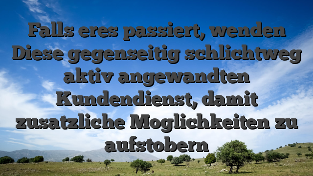 Falls eres passiert, wenden Diese gegenseitig schlichtweg aktiv angewandten Kundendienst, damit zusatzliche Moglichkeiten zu aufstobern