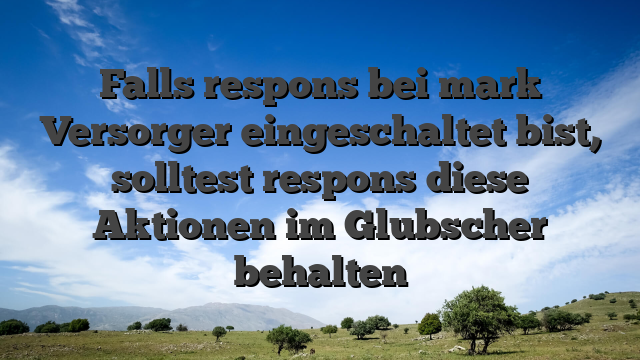 Falls respons bei mark Versorger eingeschaltet bist, solltest respons diese Aktionen im Glubscher behalten