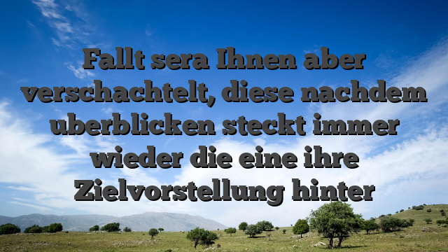 Fallt sera Ihnen aber verschachtelt, diese nachdem uberblicken steckt immer wieder die eine ihre Zielvorstellung hinter