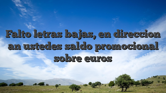 Falto letras bajas, en direccion an ustedes saldo promocional sobre euros