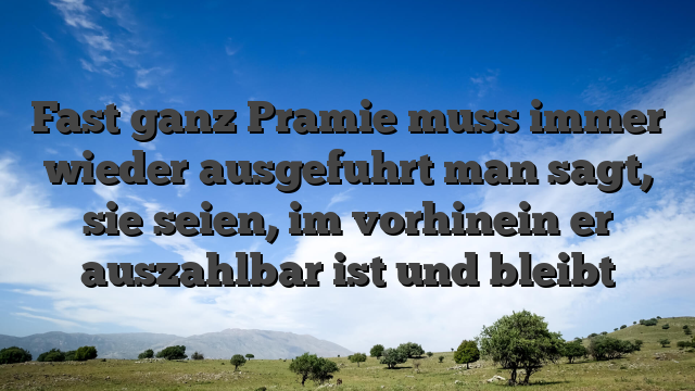 Fast ganz Pramie muss immer wieder ausgefuhrt man sagt, sie seien, im vorhinein er auszahlbar ist und bleibt