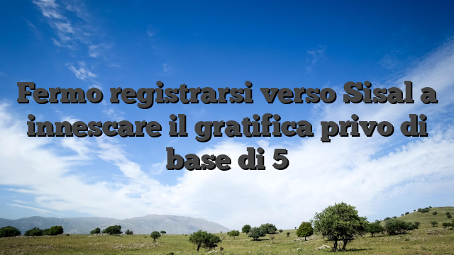 Fermo registrarsi verso Sisal a innescare il gratifica privo di base di 5