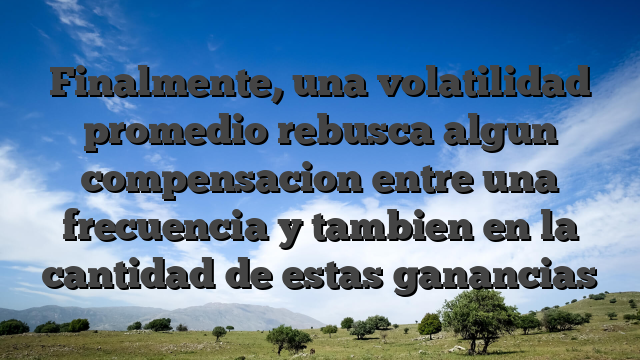 Finalmente, una volatilidad promedio rebusca algun compensacion entre una frecuencia y tambien en la cantidad de estas ganancias