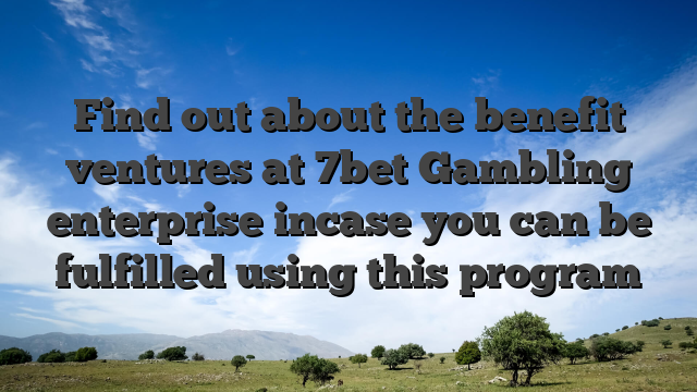 Find out about the benefit ventures at 7bet Gambling enterprise incase you can be fulfilled using this program