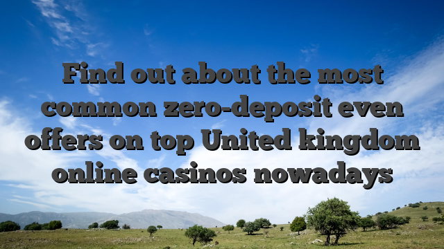 Find out about the most common zero-deposit even offers on top United kingdom online casinos nowadays