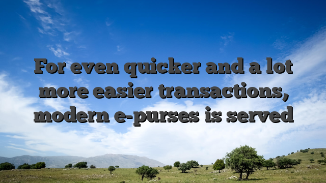 For even quicker and a lot more easier transactions, modern e-purses is served