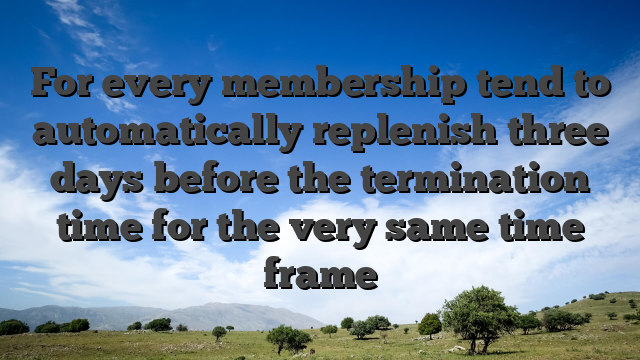 For every membership tend to automatically replenish three days before the termination time for the very same time frame