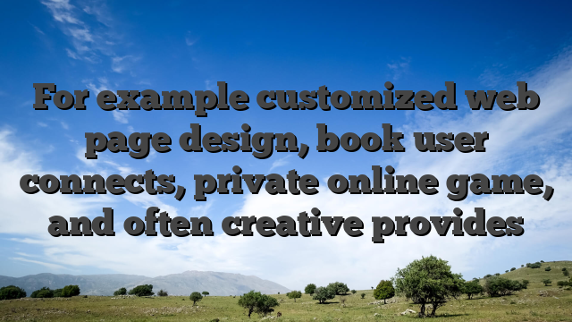For example customized web page design, book user connects, private online game, and often creative provides