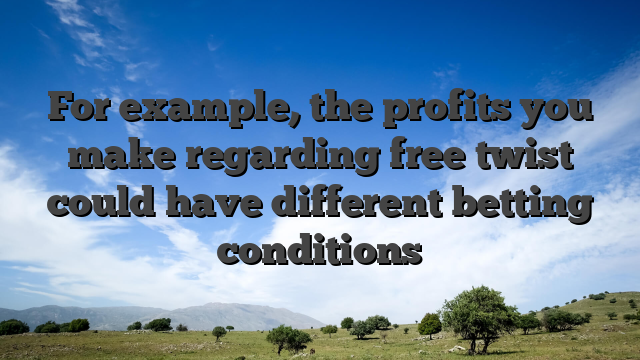 For example, the profits you make regarding free twist could have different betting conditions