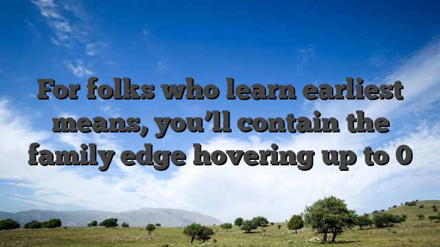 For folks who learn earliest means, you’ll contain the family edge hovering up to 0