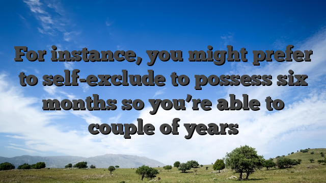 For instance, you might prefer to self-exclude to possess six months so you’re able to couple of years