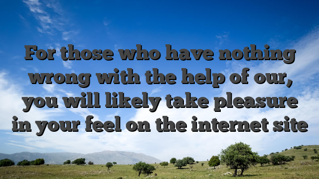 For those who have nothing wrong with the help of our, you will likely take pleasure in your feel on the internet site