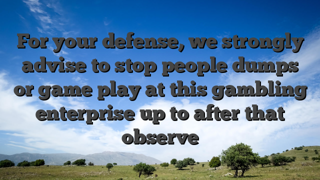 For your defense, we strongly advise to stop people dumps or game play at this gambling enterprise up to after that observe