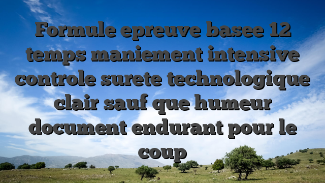 Formule epreuve basee 12 temps maniement intensive controle surete technologique clair sauf que humeur document endurant pour le coup