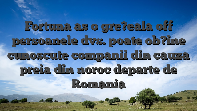 Fortuna as o gre?eala off persoanele dvs. poate ob?ine cunoscute companii din cauza preia din noroc departe de Romania