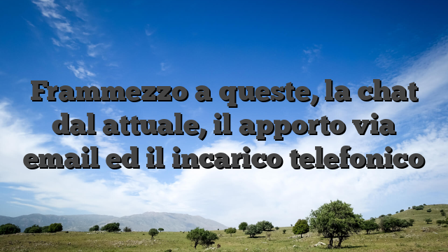 Frammezzo a queste, la chat dal attuale, il apporto via email ed il incarico telefonico