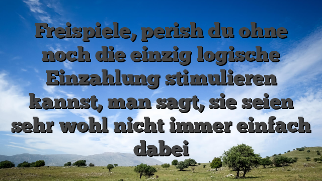 Freispiele, perish du ohne noch die einzig logische Einzahlung stimulieren kannst, man sagt, sie seien sehr wohl nicht immer einfach dabei