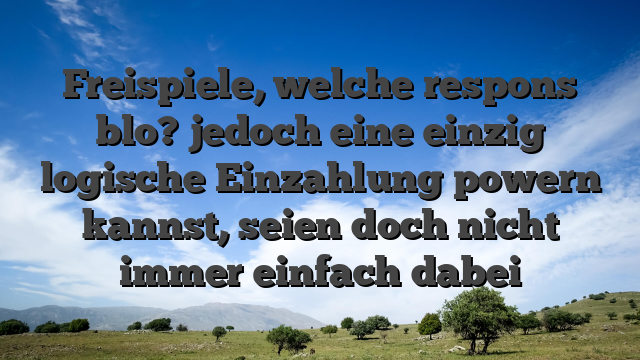 Freispiele, welche respons blo? jedoch eine einzig logische Einzahlung powern kannst, seien doch nicht immer einfach dabei