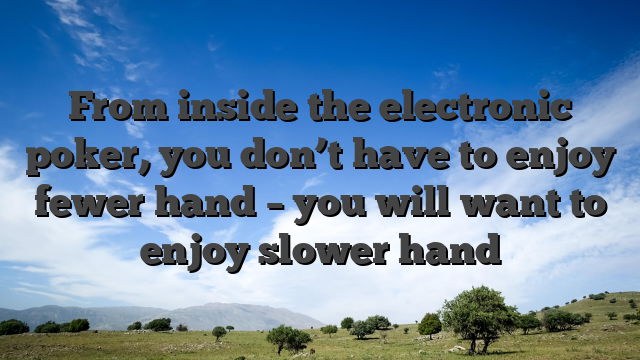 From inside the electronic poker, you don’t have to enjoy fewer hand – you will want to enjoy slower hand