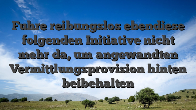 Fuhre reibungslos ebendiese folgenden Initiative nicht mehr da, um angewandten Vermittlungsprovision hinten beibehalten