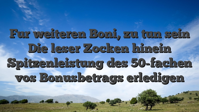 Fur weiteren Boni, zu tun sein Die leser Zocken hinein Spitzenleistung des 50-fachen vos Bonusbetrags erledigen