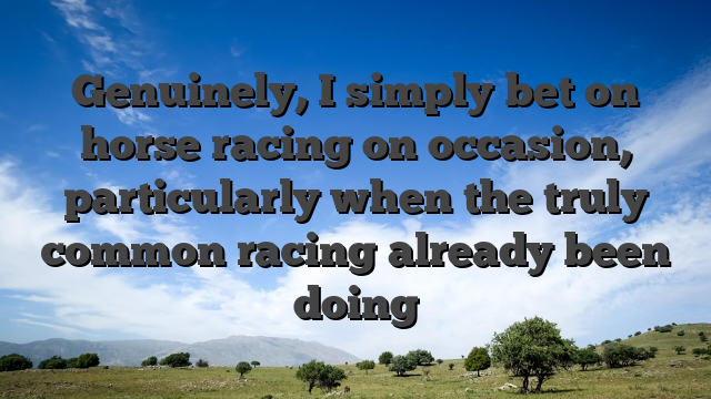 Genuinely, I simply bet on horse racing on occasion, particularly when the truly common racing already been doing