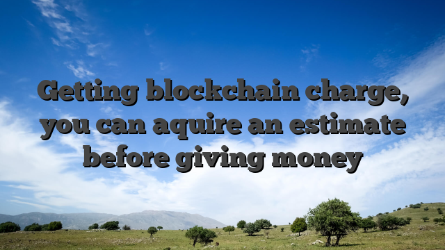 Getting blockchain charge, you can aquire an estimate before giving money