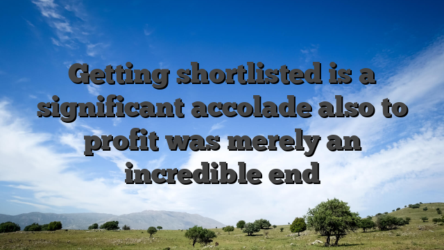 Getting shortlisted is a significant accolade also to profit was merely an incredible end