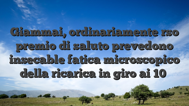 Giammai, ordinariamente rso premio di saluto prevedono insecable fatica microscopico della ricarica in giro ai 10�