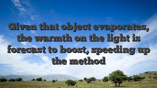 Given that object evaporates, the warmth on the light is forecast to boost, speeding up the method