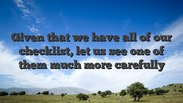 Given that we have all of our checklist, let us see one of them much more carefully