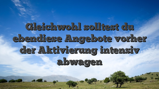 Gleichwohl solltest du ebendiese Angebote vorher der Aktivierung intensiv abwagen