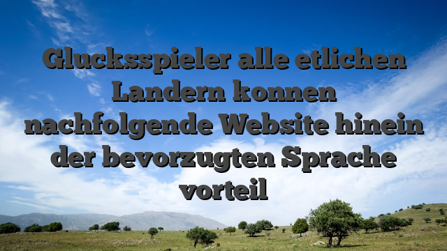 Glucksspieler alle etlichen Landern konnen nachfolgende Website hinein der bevorzugten Sprache vorteil