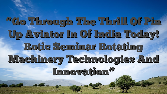 “Go Through The Thrill Of Pin Up Aviator In Of India Today! Rotic Seminar Rotating Machinery Technologies And Innovation”