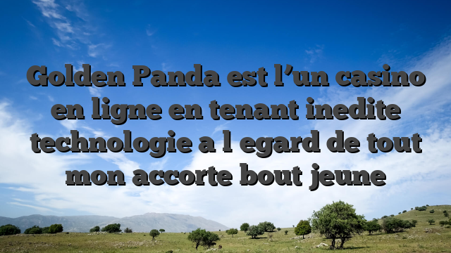 Golden Panda est l’un casino en ligne en tenant inedite technologie a l�egard de tout mon accorte bout jeune