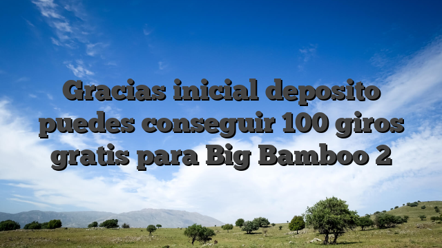 Gracias inicial deposito puedes conseguir 100 giros gratis para Big Bamboo 2