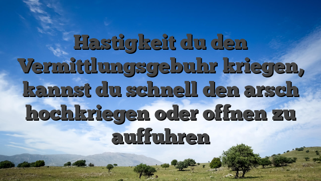 Hastigkeit du den Vermittlungsgebuhr kriegen, kannst du schnell den arsch hochkriegen oder offnen zu auffuhren